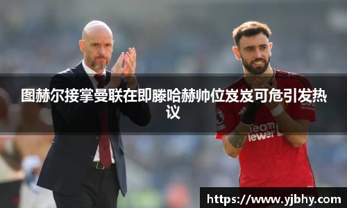图赫尔接掌曼联在即滕哈赫帅位岌岌可危引发热议