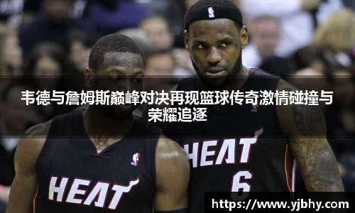 韦德与詹姆斯巅峰对决再现篮球传奇激情碰撞与荣耀追逐